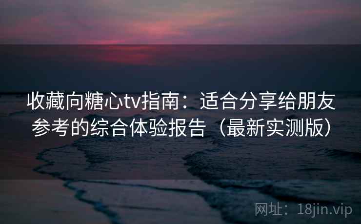 收藏向糖心tv指南:适合分享给朋友参考的综合体验报告(最新实测版) 收藏向糖心tv指南:适合分享给朋友参考的综合体验报告(最新实测版)