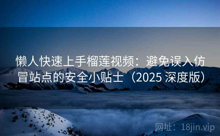 懒人快速上手榴莲视频：避免误入仿冒站点的安全小贴士（2025 深度版）
