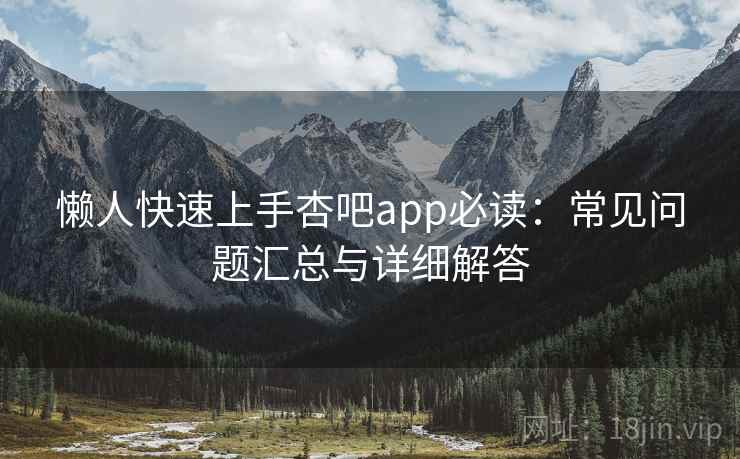 懒人快速上手杏吧app必读:常见问题汇总与详细解答 懒人快速上手杏吧app必读:常见问题汇总与详细解答