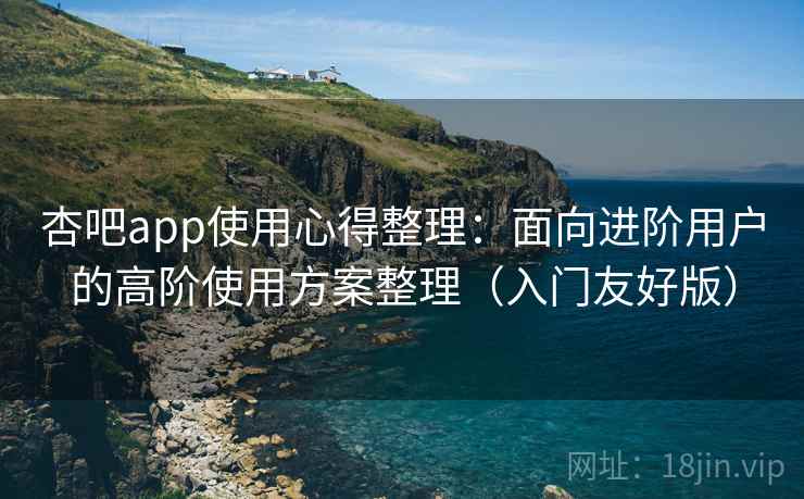 杏吧app使用心得整理:面向进阶用户的高阶使用方案整理(入门友好版) 杏吧app使用心得整理:面向进阶用户的高阶使用方案整理(入门友好版)