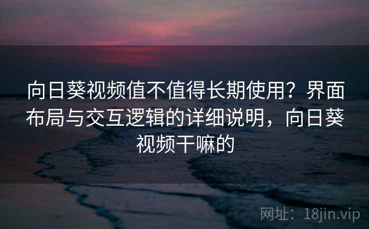 向日葵视频值不值得长期使用?界面布局与交互逻辑的详细说明,向日葵视频干嘛的 向日葵视频值不值得长期使用?界面布局与交互逻辑的详细说明,向日葵视频干嘛的