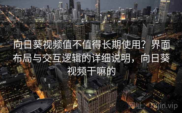 向日葵视频值不值得长期使用?界面布局与交互逻辑的详细说明,向日葵视频干嘛的 向日葵视频值不值得长期使用?界面布局与交互逻辑的详细说明,向日葵视频干嘛的