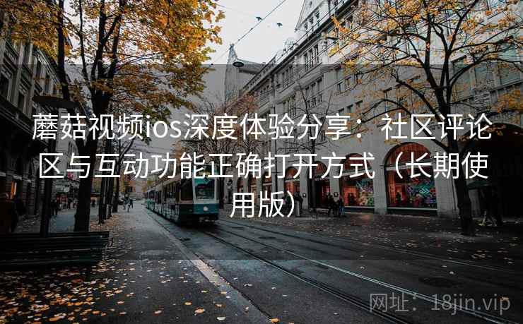 蘑菇视频ios深度体验分享:社区评论区与互动功能正确打开方式(长期使用版) 蘑菇视频ios深度体验分享:社区评论区与互动功能正确打开方式(长期使用版)
