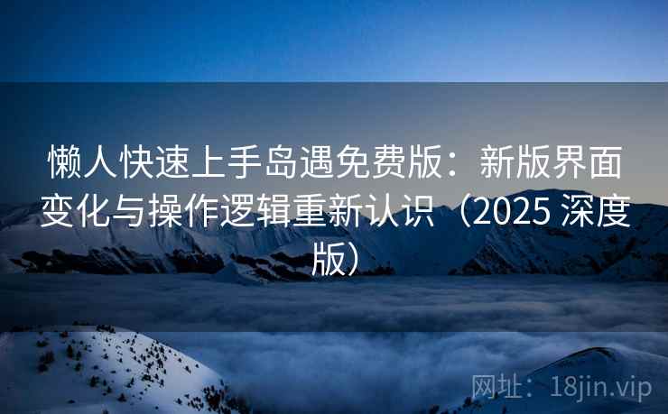 懒人快速上手岛遇免费版:新版界面变化与操作逻辑重新认识(2025 深度版) 懒人快速上手岛遇免费版:新版界面变化与操作逻辑重新认识(2025 深度版)