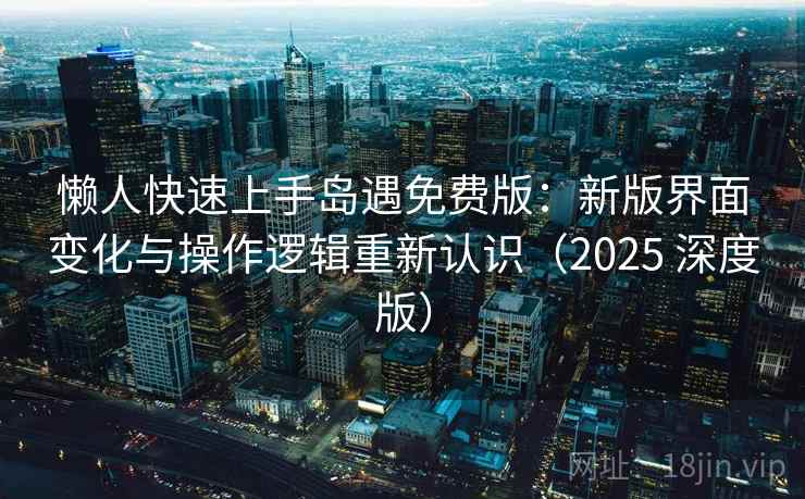 懒人快速上手岛遇免费版:新版界面变化与操作逻辑重新认识(2025 深度版) 懒人快速上手岛遇免费版:新版界面变化与操作逻辑重新认识(2025 深度版)