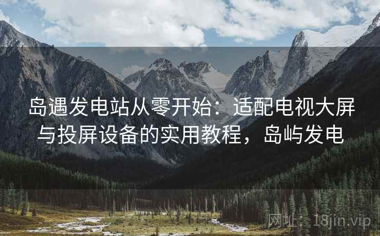岛遇发电站从零开始：适配电视大屏与投屏设备的实用教程，岛屿发电
