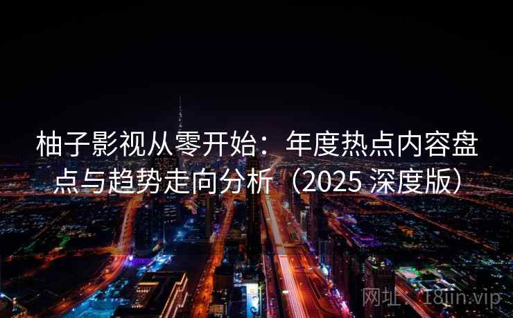 柚子影视从零开始:年度热点内容盘点与趋势走向分析(2025 深度版) 柚子影视从零开始:年度热点内容盘点与趋势走向分析(2025 深度版)