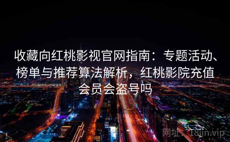 收藏向红桃影视官网指南：专题活动、榜单与推荐算法解析，红桃影院充值会员会盗号吗
