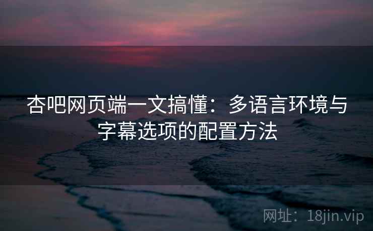 杏吧网页端一文搞懂:多语言环境与字幕选项的配置方法 杏吧网页端一文搞懂:多语言环境与字幕选项的配置方法