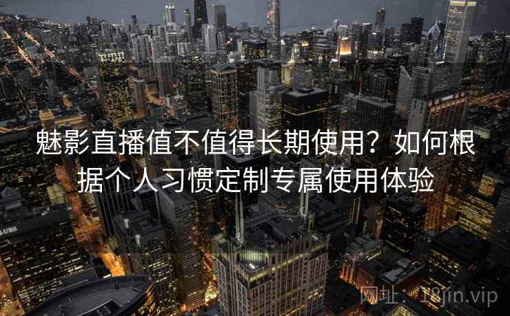 魅影直播值不值得长期使用?如何根据个人习惯定制专属使用体验 魅影直播值不值得长期使用?如何根据个人习惯定制专属使用体验