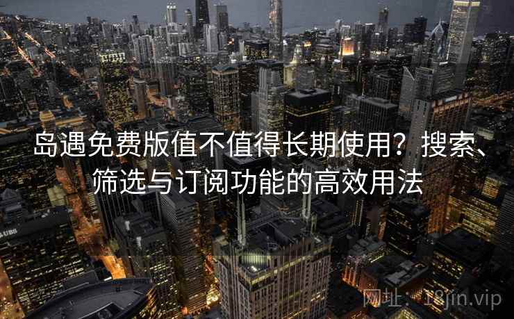 岛遇免费版值不值得长期使用？搜索、筛选与订阅功能的高效用法