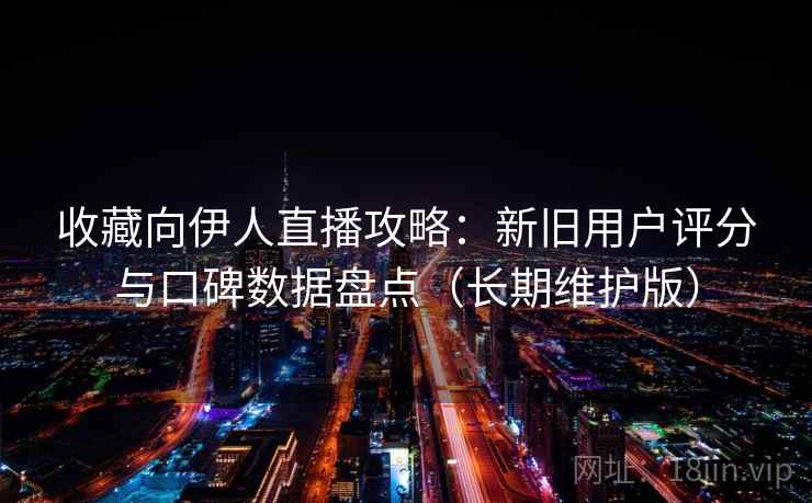 收藏向伊人直播攻略：新旧用户评分与口碑数据盘点（长期维护版）