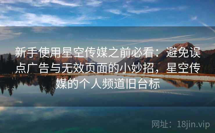 新手使用星空传媒之前必看：避免误点广告与无效页面的小妙招，星空传媒的个人频道旧台标
