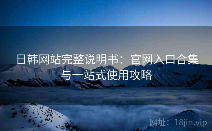 日韩网站完整说明书：官网入口合集与一站式使用攻略