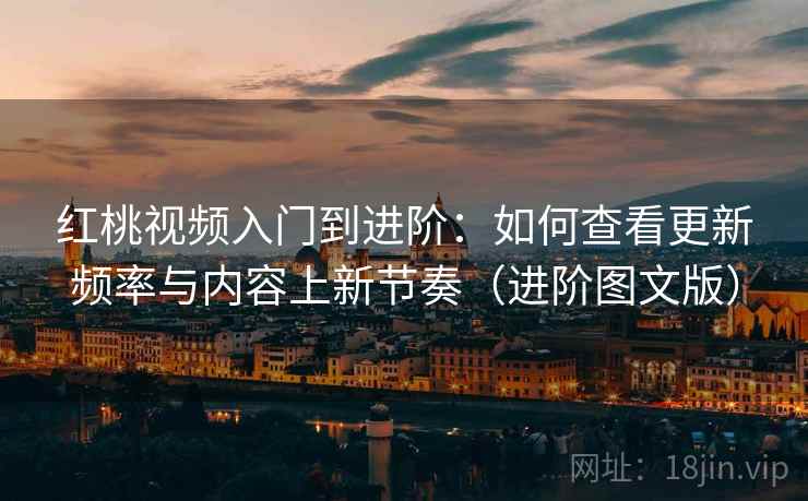 红桃视频入门到进阶:如何查看更新频率与内容上新节奏(进阶图文版) 红桃视频入门到进阶:如何查看更新频率与内容上新节奏(进阶图文版)