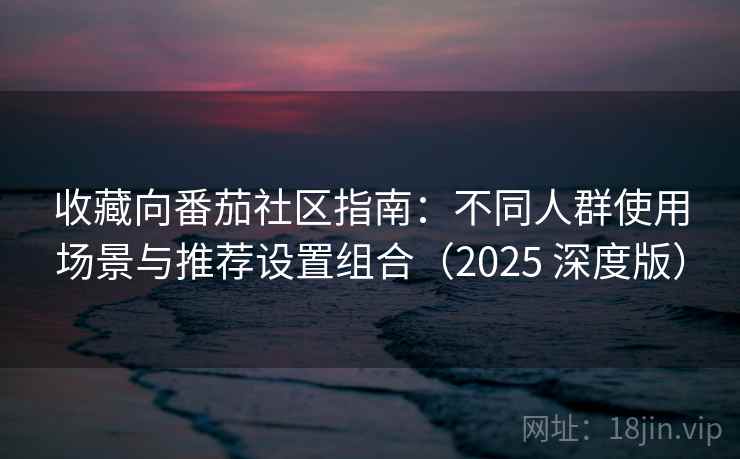 收藏向番茄社区指南：不同人群使用场景与推荐设置组合（2025 深度版）