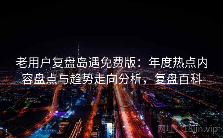 老用户复盘岛遇免费版：年度热点内容盘点与趋势走向分析，复盘百科