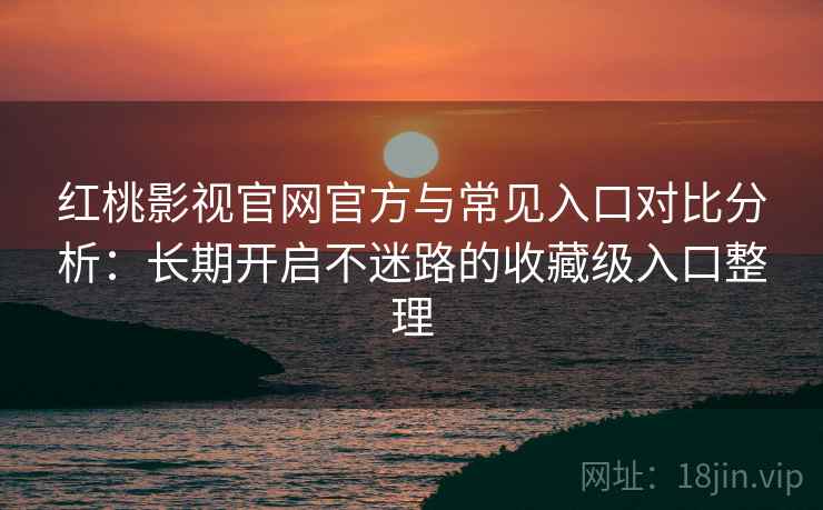 红桃影视官网官方与常见入口对比分析：长期开启不迷路的收藏级入口整理