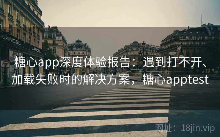 糖心app深度体验报告：遇到打不开、加载失败时的解决方案，糖心apptest