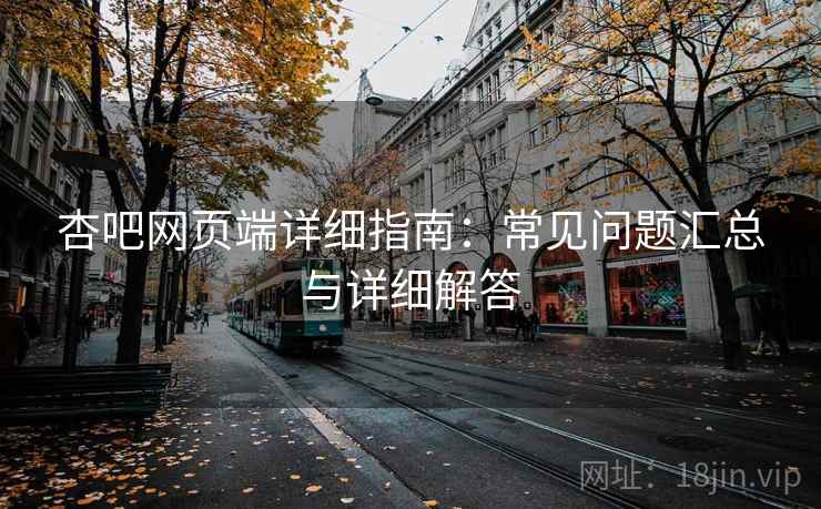 杏吧网页端详细指南：常见问题汇总与详细解答