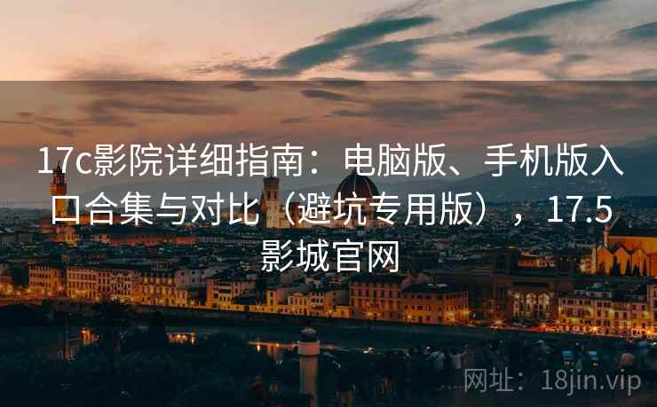 17c影院详细指南：电脑版、手机版入口合集与对比（避坑专用版），17.5影城官网