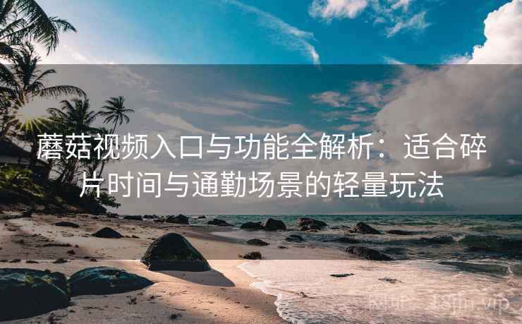 蘑菇视频入口与功能全解析：适合碎片时间与通勤场景的轻量玩法