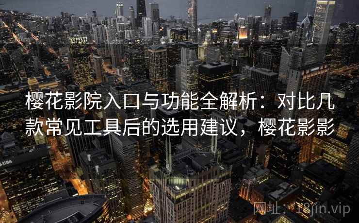 樱花影院入口与功能全解析：对比几款常见工具后的选用建议，樱花影影