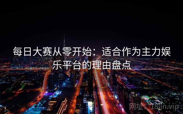 每日大赛从零开始：适合作为主力娱乐平台的理由盘点
