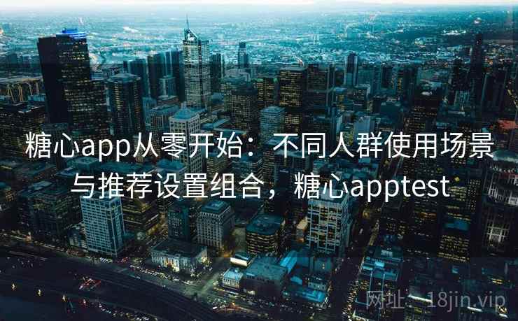 糖心app从零开始：不同人群使用场景与推荐设置组合，糖心apptest
