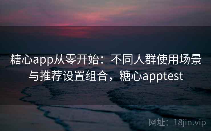 糖心app从零开始：不同人群使用场景与推荐设置组合，糖心apptest