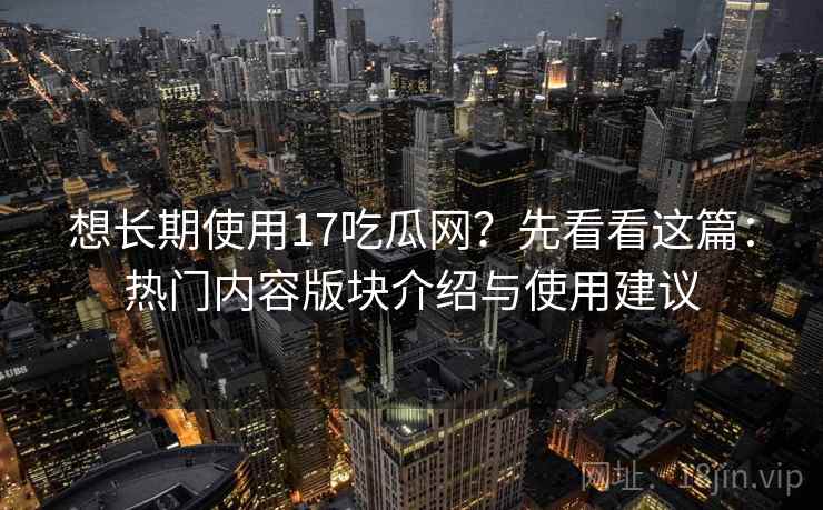 想长期使用17吃瓜网？先看看这篇：热门内容版块介绍与使用建议