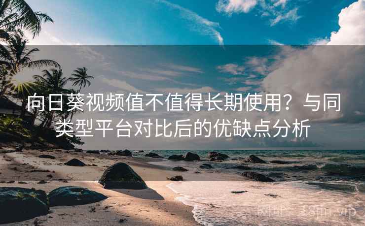 向日葵视频值不值得长期使用？与同类型平台对比后的优缺点分析