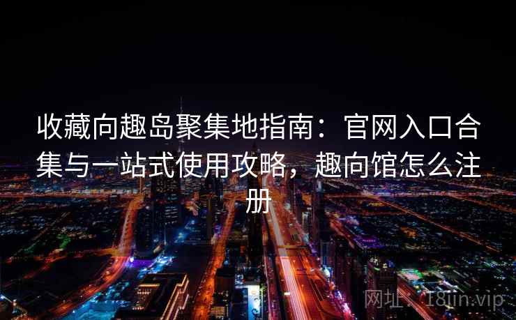 收藏向趣岛聚集地指南：官网入口合集与一站式使用攻略，趣向馆怎么注册