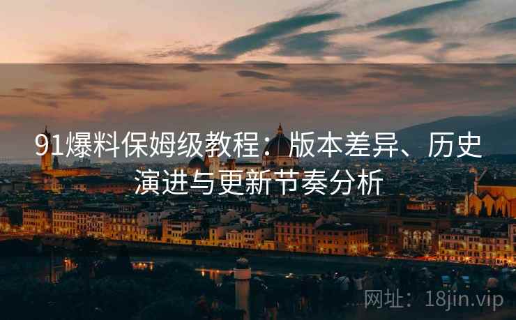 91爆料保姆级教程：版本差异、历史演进与更新节奏分析