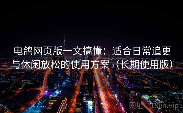 电鸽网页版一文搞懂：适合日常追更与休闲放松的使用方案（长期使用版）