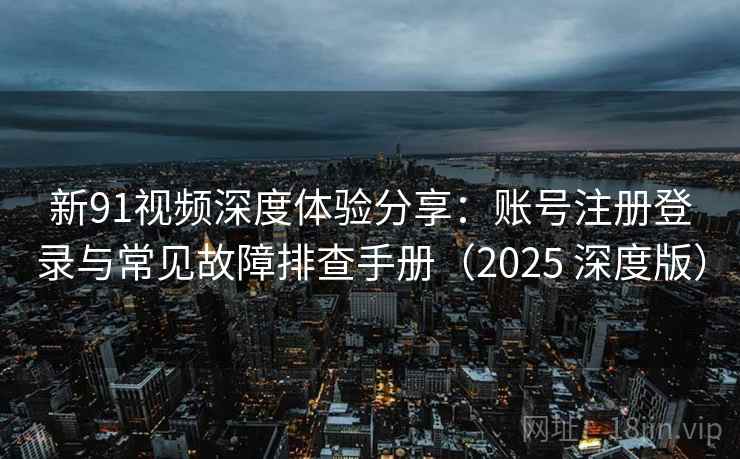 新91视频深度体验分享：账号注册登录与常见故障排查手册（2025 深度版）