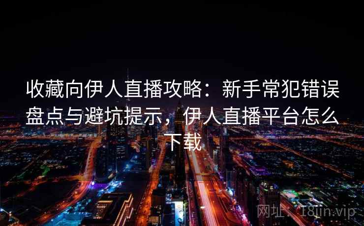 收藏向伊人直播攻略:新手常犯错误盘点与避坑提示,伊人直播平台怎么下载 收藏向伊人直播攻略:新手常犯错误盘点与避坑提示,伊人直播平台怎么下载