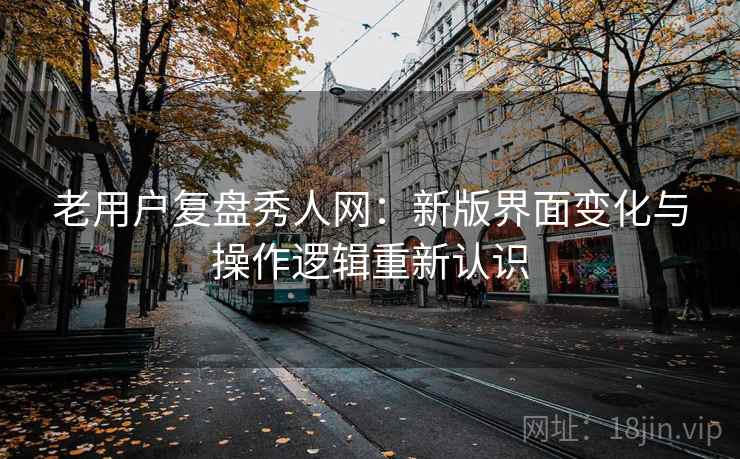 老用户复盘秀人网：新版界面变化与操作逻辑重新认识