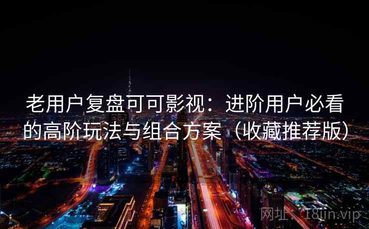 老用户复盘可可影视：进阶用户必看的高阶玩法与组合方案（收藏推荐版）