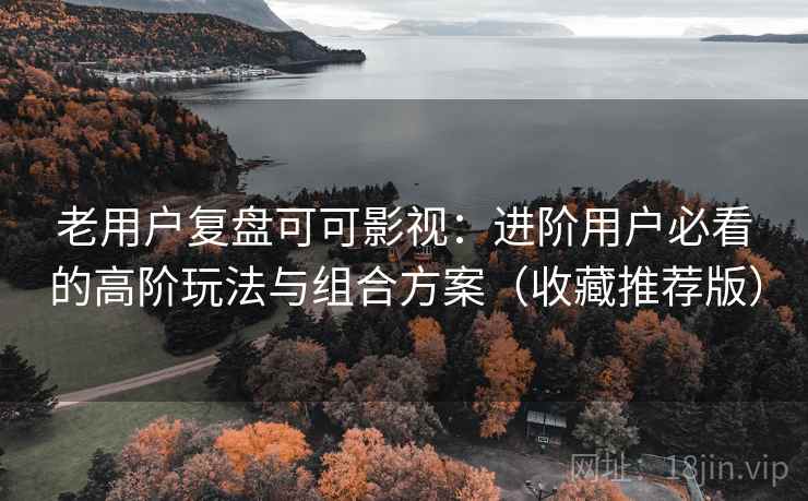 老用户复盘可可影视：进阶用户必看的高阶玩法与组合方案（收藏推荐版）