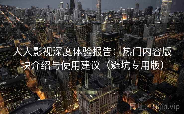 人人影视深度体验报告：热门内容版块介绍与使用建议（避坑专用版）