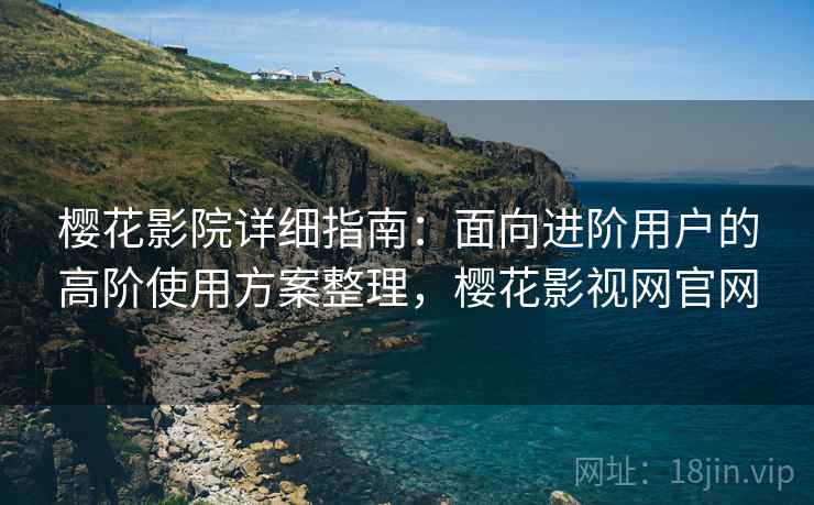 樱花影院详细指南：面向进阶用户的高阶使用方案整理，樱花影视网官网