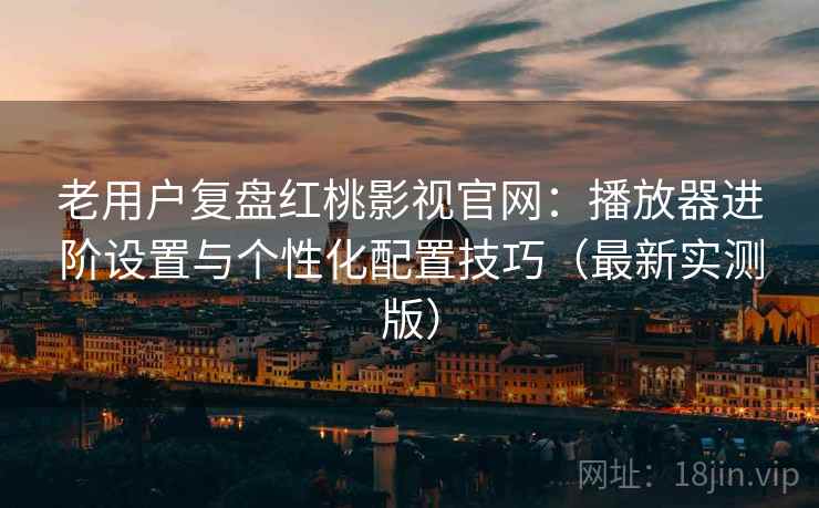 老用户复盘红桃影视官网：播放器进阶设置与个性化配置技巧（最新实测版）