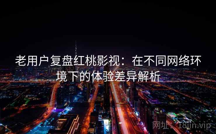老用户复盘红桃影视：在不同网络环境下的体验差异解析