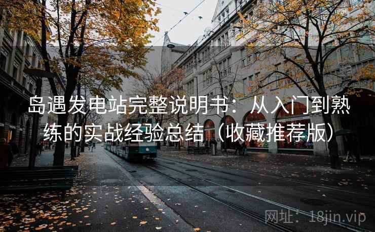 岛遇发电站完整说明书：从入门到熟练的实战经验总结（收藏推荐版）