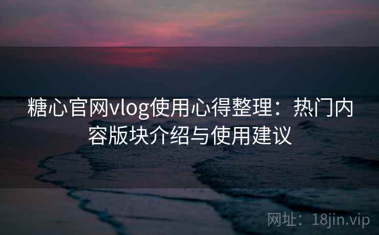 糖心官网vlog使用心得整理：热门内容版块介绍与使用建议