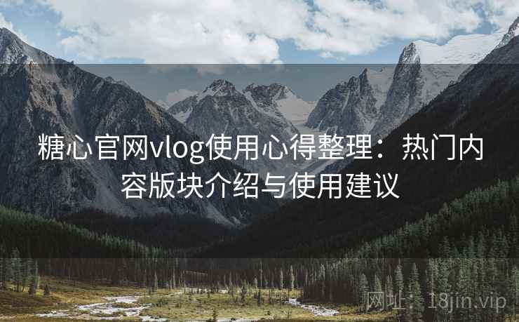 糖心官网vlog使用心得整理：热门内容版块介绍与使用建议
