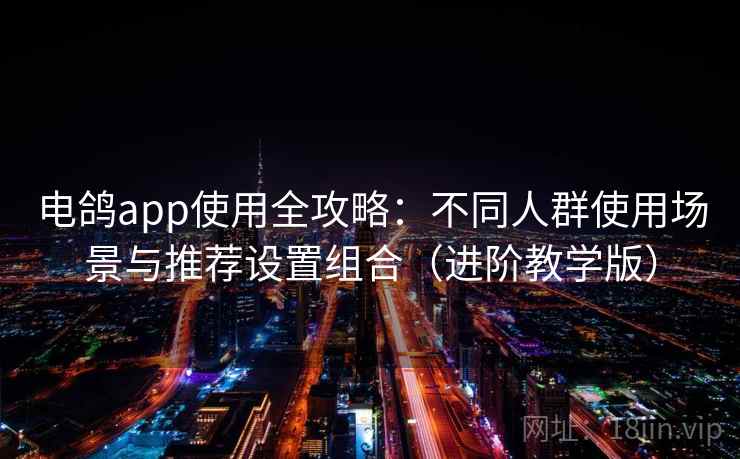 电鸽app使用全攻略：不同人群使用场景与推荐设置组合（进阶教学版）