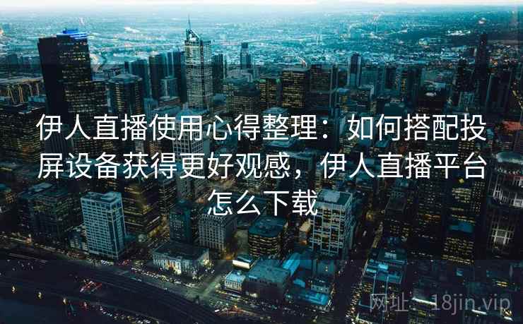 伊人直播使用心得整理：如何搭配投屏设备获得更好观感，伊人直播平台怎么下载
