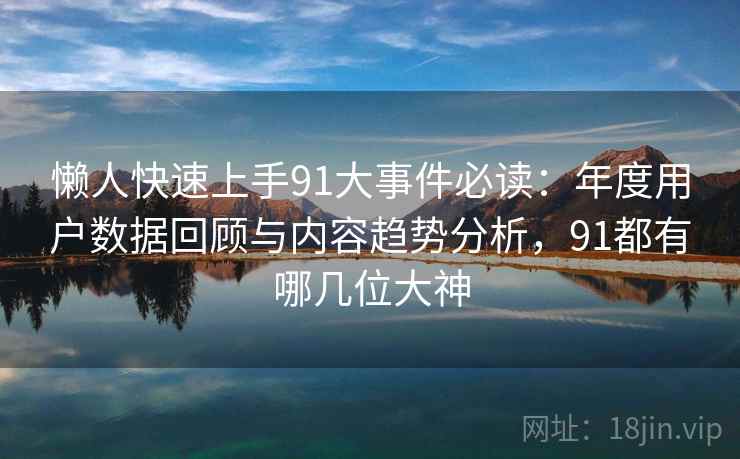 懒人快速上手91大事件必读：年度用户数据回顾与内容趋势分析，91都有哪几位大神
